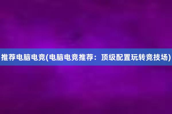 推荐电脑电竞(电脑电竞推荐：顶级配置玩转竞技场)