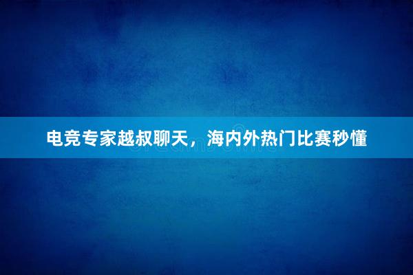 电竞专家越叔聊天，海内外热门比赛秒懂